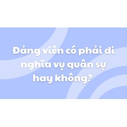 Đảng viên đã kết nạp có phải đi nghĩa vụ quân sự không?