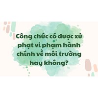 Công chức có được xử phạt vi phạm hành chính về môi trường hay không?