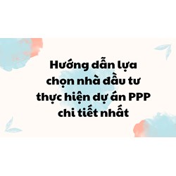 Hướng dẫn lựa chọn nhà đầu tư thực hiện dự án PPP chi tiết nhất