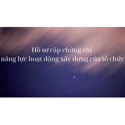 Hồ sơ xin cấp chứng chỉ năng lực hoạt động xây dựng của tổ chức