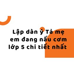 Lập dàn ý Tả mẹ em đang nấu cơm lớp 5 chi tiết nhất