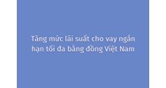 Tăng mức lãi suất cho vay ngắn hạn tối đa bằng đồng Việt Nam