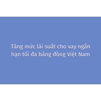 Tăng mức lãi suất cho vay ngắn hạn tối đa bằng đồng Việt Nam