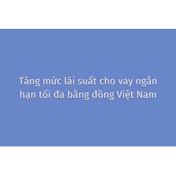 Tăng mức lãi suất cho vay ngắn hạn tối đa bằng đồng Việt Nam