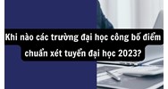 Khi nào các trường đại học công bố điểm chuẩn xét tuyển đại học?