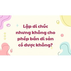 Lập di chúc nhưng không cho phép bán di sản có được không?