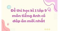 Đề thi học kì 1 môn tiếng Anh lớp 9 có đáp án mới nhất