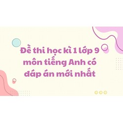 Đề thi học kì 1 môn tiếng Anh lớp 9 có đáp án mới nhất