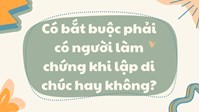 Có bắt buộc phải có người làm chứng khi lập di chúc hay không?