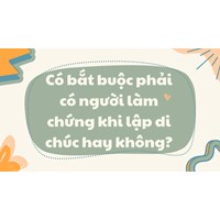 Có bắt buộc phải có người làm chứng khi lập di chúc hay không?