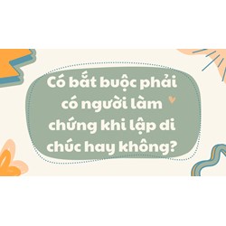 Có bắt buộc phải có người làm chứng khi lập di chúc hay không?