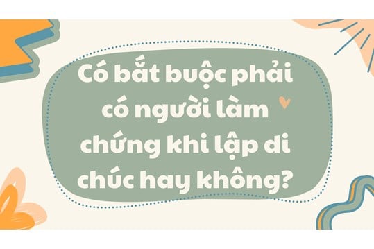 Lập di chúc có cần người làm chứng không? Trường hợp nào không cần?