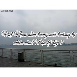 Việt Nam nằm trong môi trường tự nhiên nào? Địa lý lớp 7