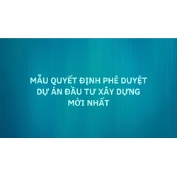 Mẫu quyết định phê duyệt dự án đầu tư xây dựng mới nhất