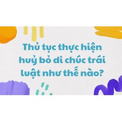 Thủ tục thực hiện huỷ bỏ di chúc trái luật như thế nào?