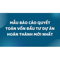 Mẫu báo cáo quyết toán vốn đầu tư dự án hoàn thành mới nhất