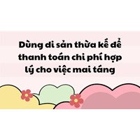 Dùng di sản thừa kế để thanh toán chi phí hợp lý cho việc mai táng