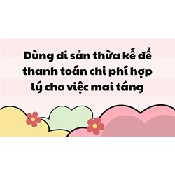 Dùng di sản thừa kế để thanh toán chi phí hợp lý cho việc mai táng