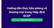 Hướng dẫn thực hiện phòng vệ thương mại trong Hiệp định RCEP