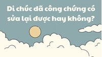 Di chúc đã công chứng có sửa lại được hay không?