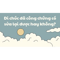 Di chúc đã công chứng có sửa lại được hay không?