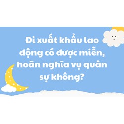 Đi xuất khẩu lao động có được miễn, hoãn nghĩa vụ quân sự không?
