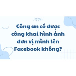 Công an có được công khai hình ảnh đơn vị mình lên Facebook không?