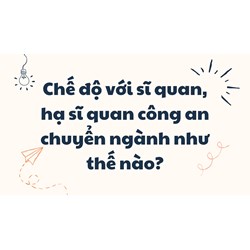 Chế độ với sĩ quan, hạ sĩ quan công an chuyển ngành như thế nào?