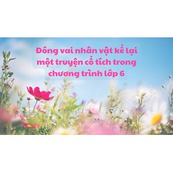 Đóng vai nhân vật kể lại một truyện cổ tích trong chương trình lớp 6