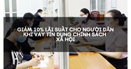 Giảm 10% lãi suất cho người dân khi vay tín dụng chính sách xã hội