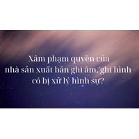 Xâm phạm quyền của nhà sản xuất bản ghi âm, ghi hình có bị xử lý hình sự ?