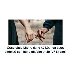 Công chức không đăng ký kết hôn được phép có con bằng phương pháp IVF không?