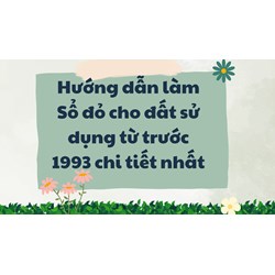 Hướng dẫn làm Sổ đỏ cho đất sử dụng từ trước 1993 chi tiết nhất