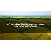 Hồ sơ yêu cầu gia hạn sử dụng đất gồm những gì?