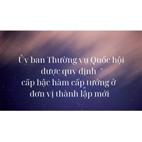 Ủy ban Thường vụ Quốc hội được quy định cấp bậc hàm cấp tướng ở đơn vị thành lập mới