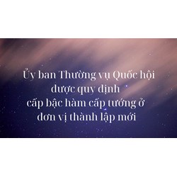 Ủy ban Thường vụ Quốc hội được quy định cấp bậc hàm cấp tướng ở đơn vị thành lập mới