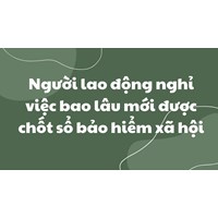 Người lao động nghỉ việc bao lâu mới được chốt sổ bảo hiểm xã hội