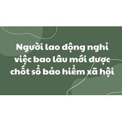 Người lao động nghỉ việc bao lâu mới được chốt sổ bảo hiểm xã hội