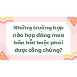 Những trường hợp nào hợp đồng mua bán bắt buộc phải được công chứng?