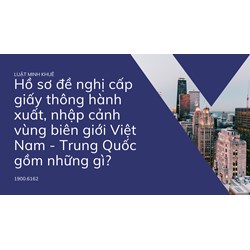 Hồ sơ đề nghị cấp giấy thông hành xuất, nhập cảnh vùng biên giới Việt Nam - Trung Quốc gồm những gì?