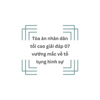 TANDTC giải đáp 07 vướng mắc về tố tụng hình sự