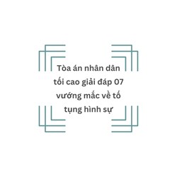 TANDTC giải đáp 07 vướng mắc về tố tụng hình sự