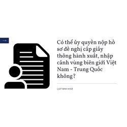 Có thể ủy quyền nộp hồ sơ đề nghị cấp giấy thông hành xuất, nhập cảnh vùng biên giới Việt Nam - Trung Quốc không?