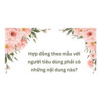 Hợp đồng theo mẫu với người tiêu dùng phải có những nội dung nào?
