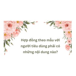 Hợp đồng theo mẫu với người tiêu dùng phải có những nội dung nào?