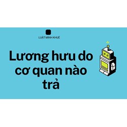 Lương hưu do cơ quan nào chi trả: Điều kiện hưởng lương hưu?