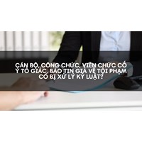 Cán bộ, công chức, viên chức cố ý tố giác, báo tin giả về tội phạm có bị xử lý kỷ luật?