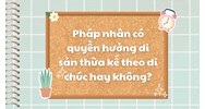 Pháp nhân có quyền hưởng di sản thừa kế theo di chúc hay không?