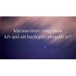 Khi nào được công nhận kết quả sát hạch giấy phép lái xe?