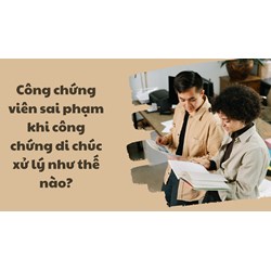 Công chứng viên sai phạm khi công chứng di chúc xử lý như thế nào?